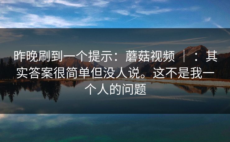 昨晚刷到一个提示：蘑菇视频 ｜ ：其实答案很简单但没人说。这不是我一个人的问题