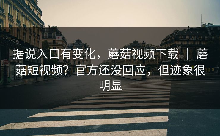 据说入口有变化,蘑菇视频下载 | 蘑菇短视频?官方还没回应,但迹象很明显 据说入口有变化,蘑菇视频下载 | 蘑菇短视频?官方还没回应,但迹象很明显