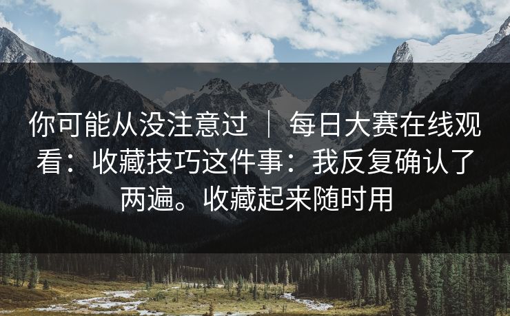 你可能从没注意过 | 每日大赛在线观看:收藏技巧这件事:我反复确认了两遍。收藏起来随时用 你可能从没注意过 | 每日大赛在线观看:收藏技巧这件事:我反复确认了两遍。收藏起来随时用