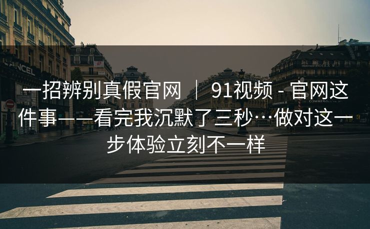 一招辨别真假官网 | 91视频 - 官网这件事——看完我沉默了三秒…做对这一步体验立刻不一样 一招辨别真假官网 | 91视频 - 官网这件事——看完我沉默了三秒…做对这一步体验立刻不一样