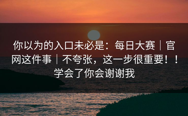 你以为的入口未必是：每日大赛｜官网这件事｜不夸张，这一步很重要！！学会了你会谢谢我