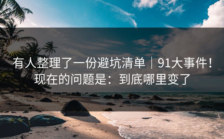 有人整理了一份避坑清单|91大事件!现在的问题是:到底哪里变了 有人整理了一份避坑清单|91大事件!现在的问题是:到底哪里变了