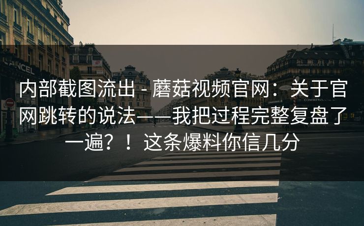 内部截图流出 - 蘑菇视频官网:关于官网跳转的说法——我把过程完整复盘了一遍?!这条爆料你信几分 内部截图流出 - 蘑菇视频官网:关于官网跳转的说法——我把过程完整复盘了一遍?!这条爆料你信几分