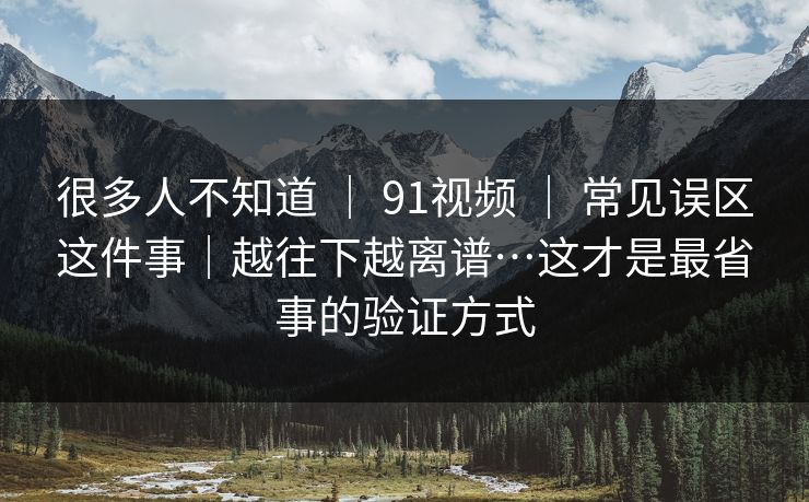 很多人不知道 ｜ 91视频 ｜ 常见误区这件事｜越往下越离谱…这才是最省事的验证方式