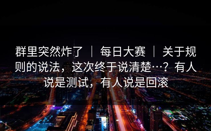 群里突然炸了 | 每日大赛 | 关于规则的说法,这次终于说清楚…?有人说是测试,有人说是回滚 群里突然炸了 | 每日大赛 | 关于规则的说法,这次终于说清楚…?有人说是测试,有人说是回滚