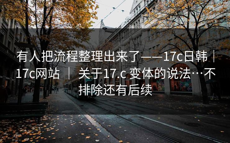 有人把流程整理出来了——17c日韩｜17c网站 ｜ 关于17.c 变体的说法…不排除还有后续