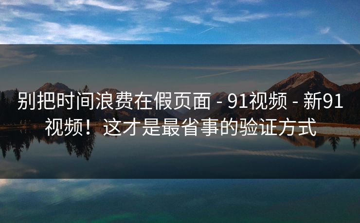 别把时间浪费在假页面 - 91视频 - 新91视频！这才是最省事的验证方式