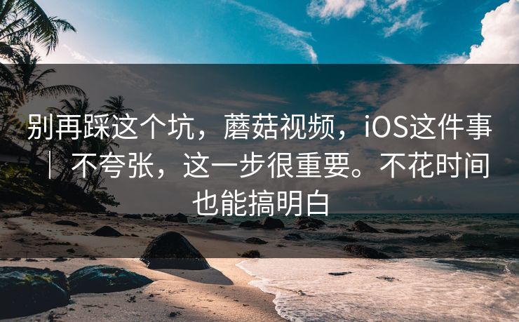 别再踩这个坑，蘑菇视频，iOS这件事 ｜ 不夸张，这一步很重要。不花时间也能搞明白