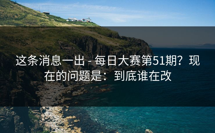 这条消息一出 - 每日大赛第51期?现在的问题是:到底谁在改 这条消息一出 - 每日大赛第51期?现在的问题是:到底谁在改