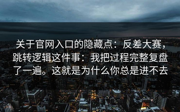 关于官网入口的隐藏点：反差大赛，跳转逻辑这件事：我把过程完整复盘了一遍。这就是为什么你总是进不去