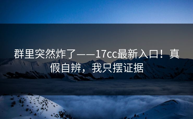 群里突然炸了——17cc最新入口!真假自辨,我只摆证据 群里突然炸了——17cc最新入口!真假自辨,我只摆证据