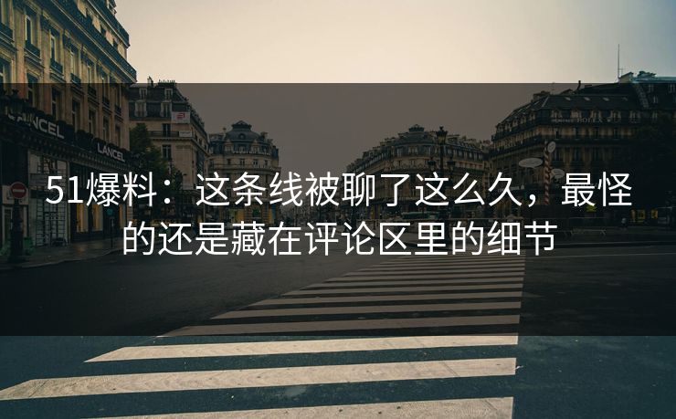 51爆料：这条线被聊了这么久，最怪的还是藏在评论区里的细节