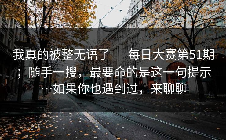 我真的被整无语了 ｜ 每日大赛第51期；随手一搜，最要命的是这一句提示…如果你也遇到过，来聊聊