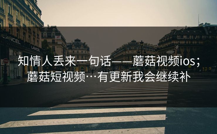 知情人丢来一句话——蘑菇视频ios；蘑菇短视频…有更新我会继续补