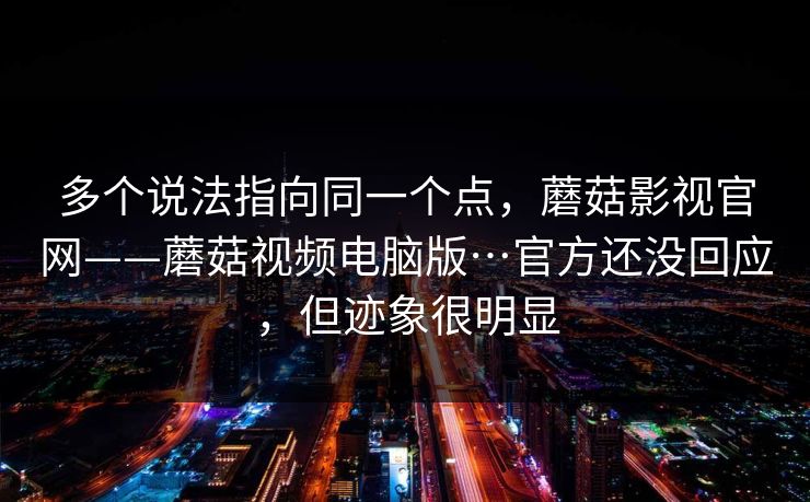 多个说法指向同一个点，蘑菇影视官网——蘑菇视频电脑版…官方还没回应，但迹象很明显