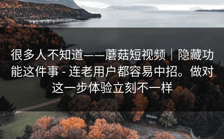很多人不知道——蘑菇短视频|隐藏功能这件事 - 连老用户都容易中招。做对这一步体验立刻不一样 很多人不知道——蘑菇短视频|隐藏功能这件事 - 连老用户都容易中招。做对这一步体验立刻不一样
