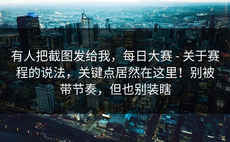有人把截图发给我，每日大赛 - 关于赛程的说法，关键点居然在这里！别被带节奏，但也别装瞎