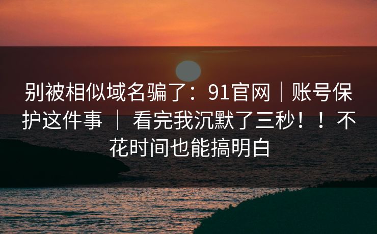 别被相似域名骗了:91官网|账号保护这件事 | 看完我沉默了三秒!!不花时间也能搞明白 别被相似域名骗了:91官网|账号保护这件事 | 看完我沉默了三秒!!不花时间也能搞明白