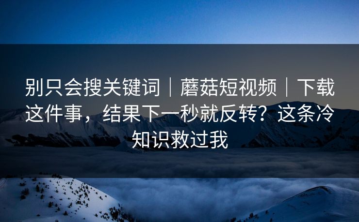 别只会搜关键词|蘑菇短视频|下载这件事,结果下一秒就反转?这条冷知识救过我 别只会搜关键词|蘑菇短视频|下载这件事,结果下一秒就反转?这条冷知识救过我