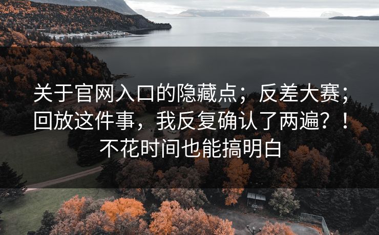 关于官网入口的隐藏点;反差大赛;回放这件事,我反复确认了两遍?!不花时间也能搞明白 关于官网入口的隐藏点;反差大赛;回放这件事,我反复确认了两遍?!不花时间也能搞明白