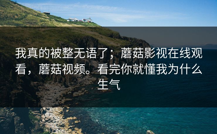 我真的被整无语了;蘑菇影视在线观看,蘑菇视频。看完你就懂我为什么生气 我真的被整无语了;蘑菇影视在线观看,蘑菇视频。看完你就懂我为什么生气