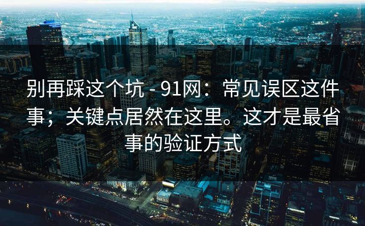 别再踩这个坑 - 91网:常见误区这件事;关键点居然在这里。这才是最省事的验证方式 别再踩这个坑 - 91网:常见误区这件事;关键点居然在这里。这才是最省事的验证方式