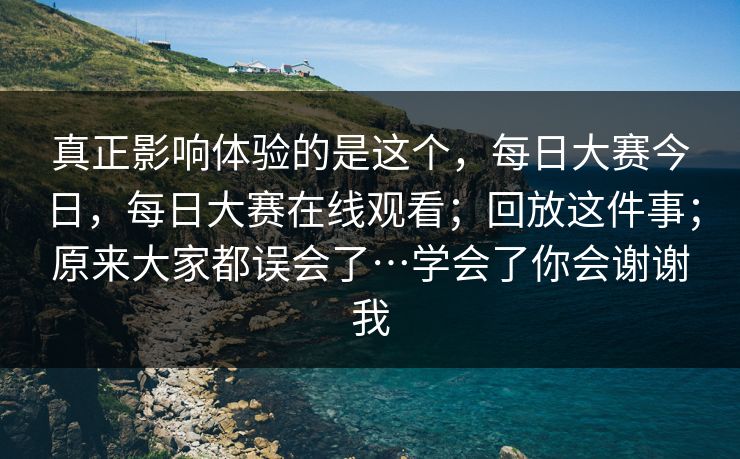 真正影响体验的是这个，每日大赛今日，每日大赛在线观看；回放这件事；原来大家都误会了…学会了你会谢谢我