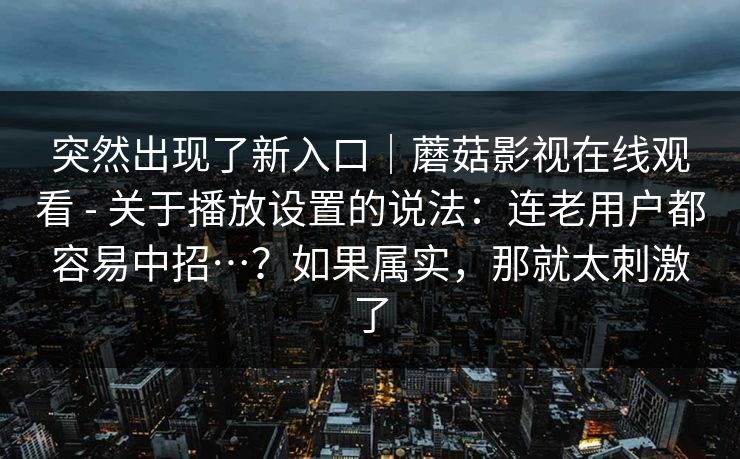 突然出现了新入口｜蘑菇影视在线观看 - 关于播放设置的说法：连老用户都容易中招…？如果属实，那就太刺激了