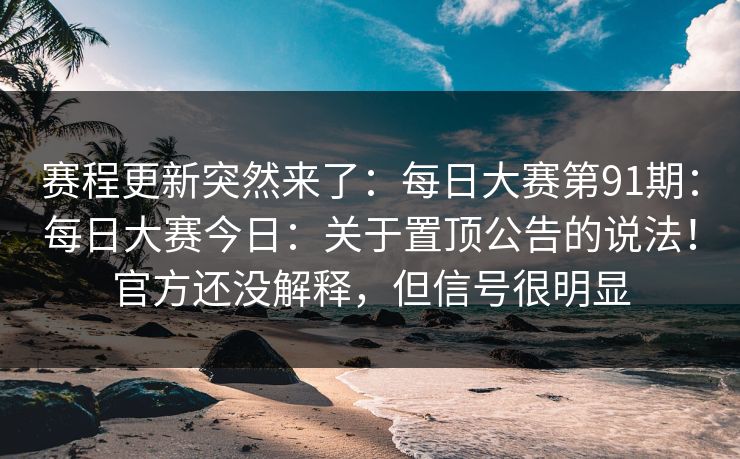 赛程更新突然来了:每日大赛第91期:每日大赛今日:关于置顶公告的说法!官方还没解释,但信号很明显 赛程更新突然来了:每日大赛第91期:每日大赛今日:关于置顶公告的说法!官方还没解释,但信号很明显