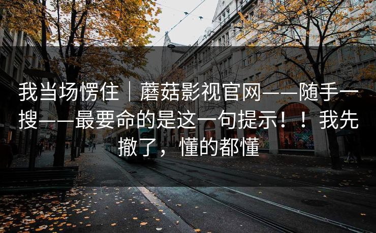 我当场愣住|蘑菇影视官网——随手一搜——最要命的是这一句提示!!我先撤了,懂的都懂 我当场愣住|蘑菇影视官网——随手一搜——最要命的是这一句提示!!我先撤了,懂的都懂