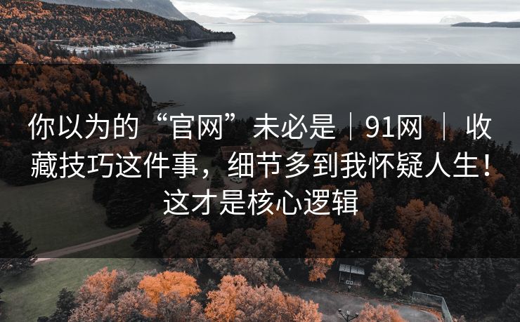 你以为的“官网”未必是|91网 | 收藏技巧这件事,细节多到我怀疑人生!这才是核心逻辑 你以为的“官网”未必是|91网 | 收藏技巧这件事,细节多到我怀疑人生!这才是核心逻辑