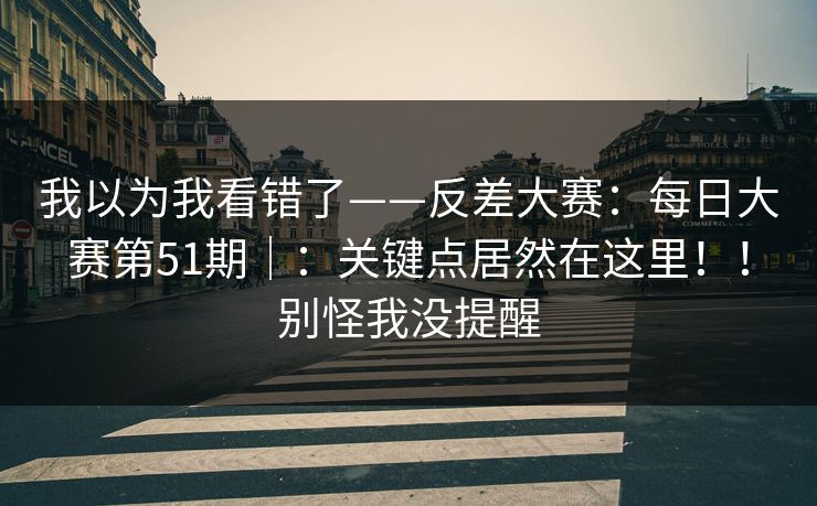 我以为我看错了——反差大赛:每日大赛第51期|:关键点居然在这里!!别怪我没提醒 我以为我看错了——反差大赛:每日大赛第51期|:关键点居然在这里!!别怪我没提醒