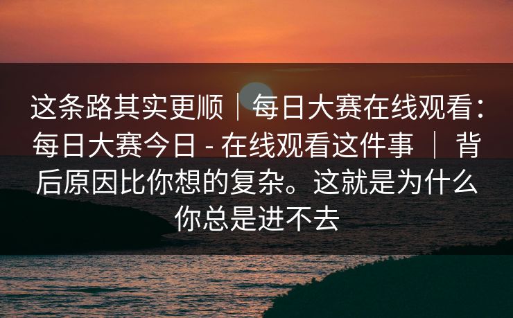 这条路其实更顺｜每日大赛在线观看：每日大赛今日 - 在线观看这件事 ｜ 背后原因比你想的复杂。这就是为什么你总是进不去