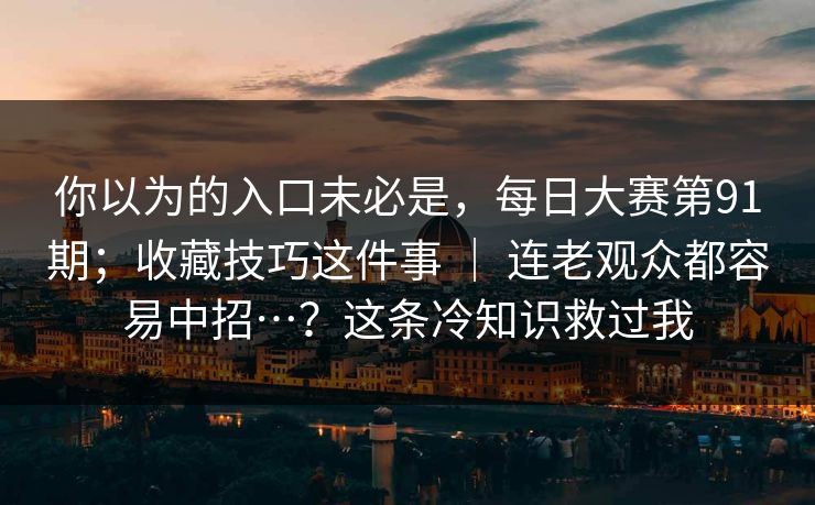 你以为的入口未必是,每日大赛第91期;收藏技巧这件事 | 连老观众都容易中招…?这条冷知识救过我 你以为的入口未必是,每日大赛第91期;收藏技巧这件事 | 连老观众都容易中招…?这条冷知识救过我