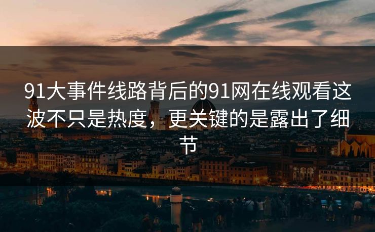 91大事件线路背后的91网在线观看这波不只是热度,更关键的是露出了细节 91大事件线路背后的91网在线观看这波不只是热度,更关键的是露出了细节