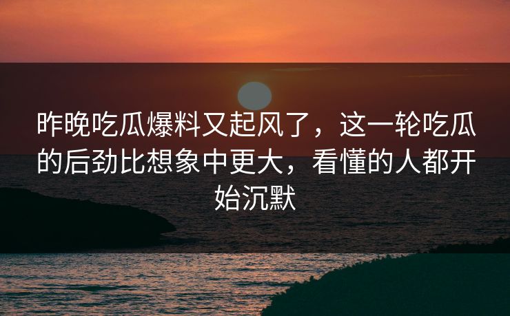 昨晚吃瓜爆料又起风了,这一轮吃瓜的后劲比想象中更大,看懂的人都开始沉默 昨晚吃瓜爆料又起风了,这一轮吃瓜的后劲比想象中更大,看懂的人都开始沉默